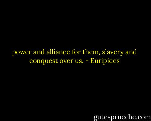 power and alliance for them, slavery and conquest over us. - Euripides