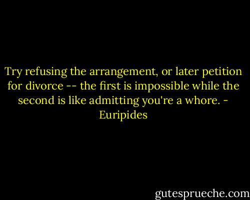 Try refusing the arrangement, or later petition for divorce -- the first is impossible while the second is like admitting you're a whore. - Euripides
