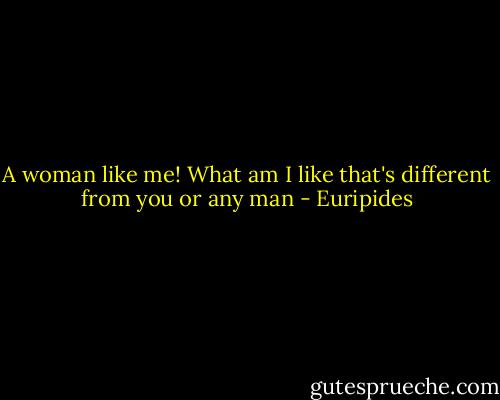 A woman like me! What am I like that's different from you or any man - Euripides