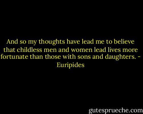 And so my thoughts have lead me to believe that childless men and women lead lives more fortunate than those with sons and daughters. - Euripides