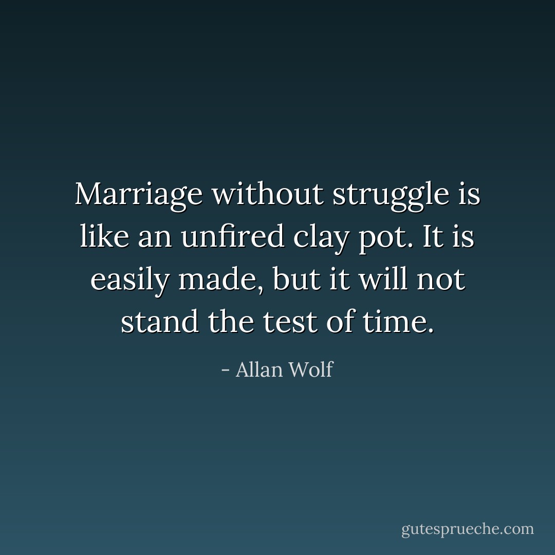 Marriage without struggle is like an unfired clay pot.<br />It is easily made, but it will not stand the test of time. - Allan Wolf
