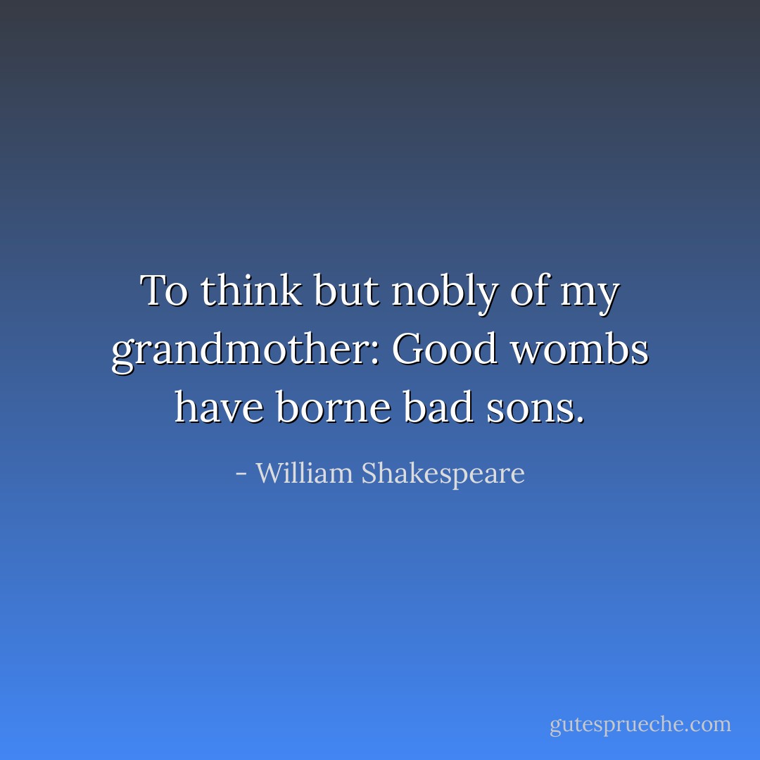 To think but nobly of my grandmother: Good wombs have borne bad sons. - William Shakespeare