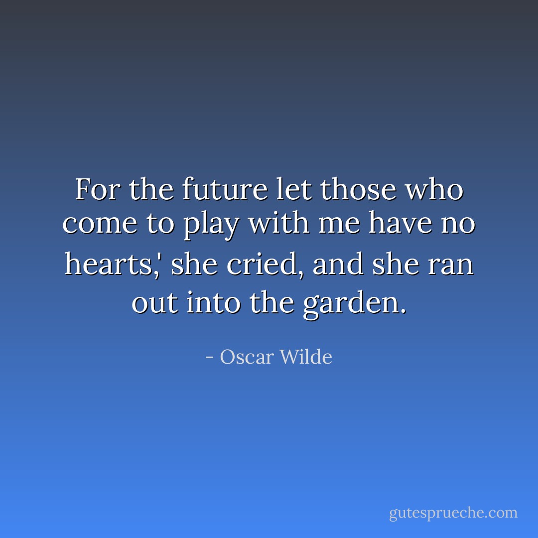 For the future let those who come to play with me have no hearts,' she cried, and she ran out into the garden. - Oscar Wilde