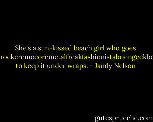 She's a sun-kissed beach girl who goes gothgrungepunkhippierockeremocoremetalfreakfashionistabraingeekboycrazyhiphoprastagirl to keep it under wraps. - Jandy Nelson