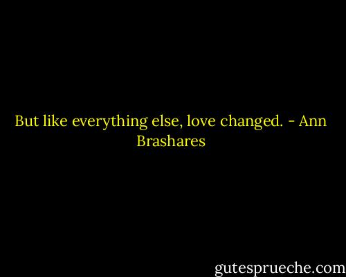 But like everything else, love changed. - Ann Brashares
