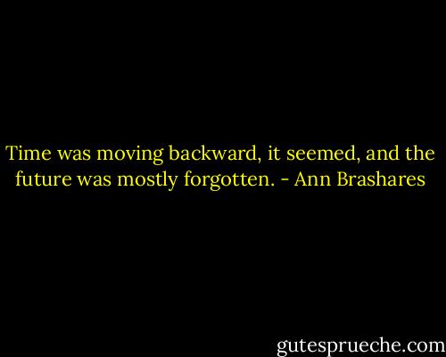 Time was moving backward, it seemed, and the future was mostly forgotten. - Ann Brashares