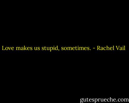 Love makes us stupid, sometimes. - Rachel Vail