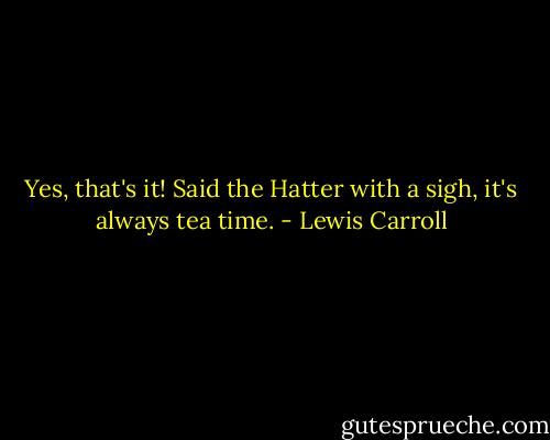Yes, that's it! Said the Hatter with a sigh, it's always tea time. - Lewis Carroll