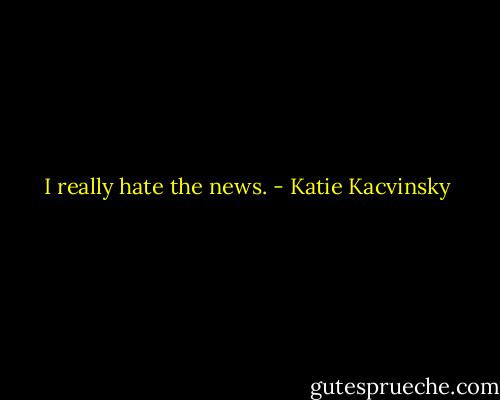 I really hate the news. - Katie Kacvinsky