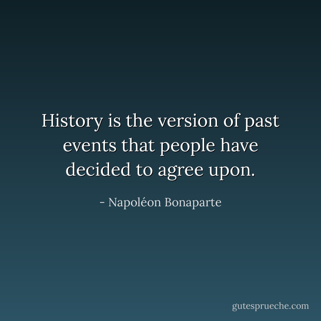 History is the version of past events that people have decided to agree upon. - Napoléon Bonaparte