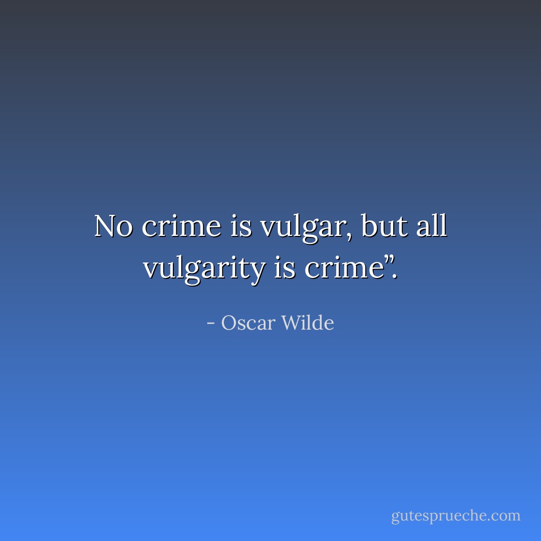 No crime is vulgar, but all vulgarity is crime”. - Oscar Wilde