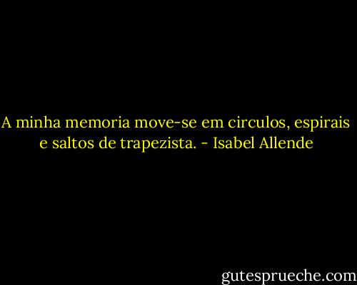 A minha memoria move-se em circulos, espirais e saltos de trapezista. - Isabel Allende