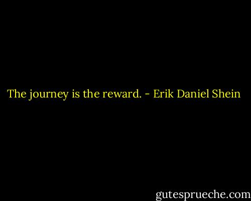 The journey is the reward. - Erik Daniel Shein