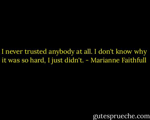 I never trusted anybody at all. I don't know why it was so hard, I just didn't. - Marianne Faithfull