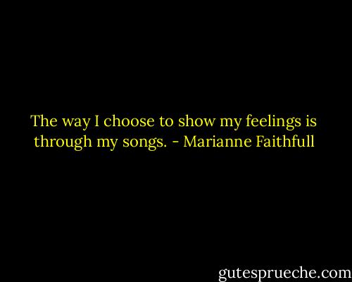 The way I choose to show my feelings is through my songs. - Marianne Faithfull