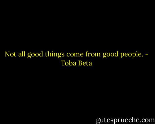 Not all good things come from good people. - Toba Beta