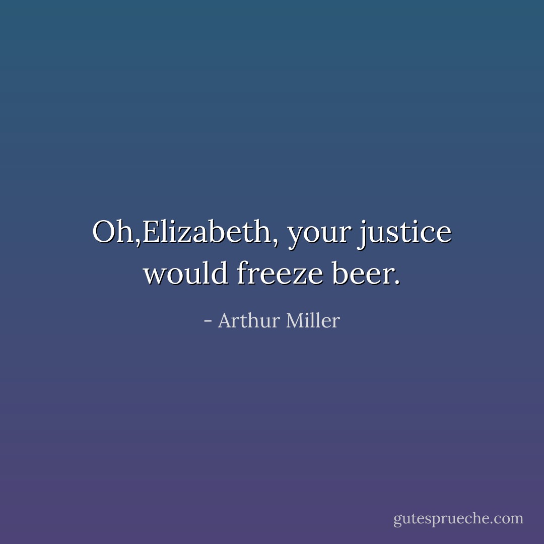 Oh,Elizabeth, your justice would freeze beer. - Arthur Miller