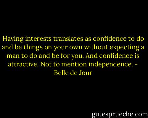 Having interests translates as confidence to do and be things on your own without expecting a man to do and be for you. And confidence is attractive. Not to mention independence. - Belle de Jour