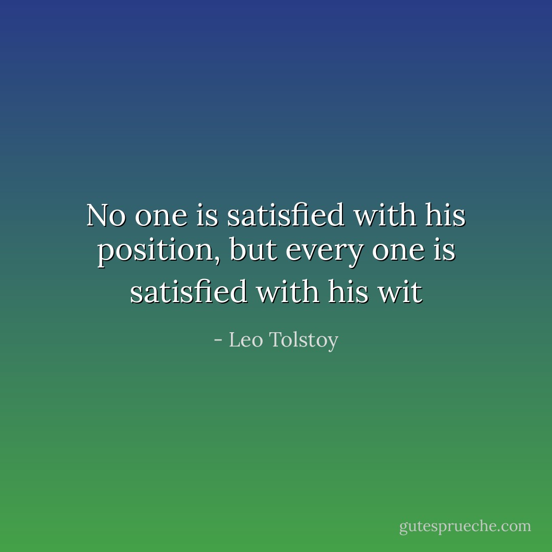 No one is satisfied with his position, but every one is satisfied with his wit - Leo Tolstoy