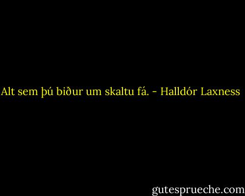 Alt sem þú biður um skaltu fá. - Halldór Laxness