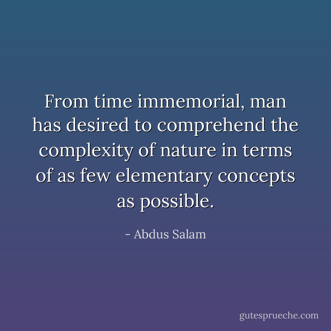 From time immemorial, man has desired to comprehend the complexity of nature in terms of as few elementary concepts as possible. - Abdus Salam
