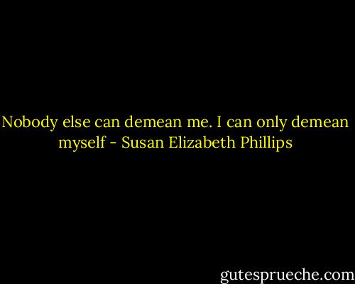 Nobody else can demean me. I can only demean myself - Susan Elizabeth Phillips