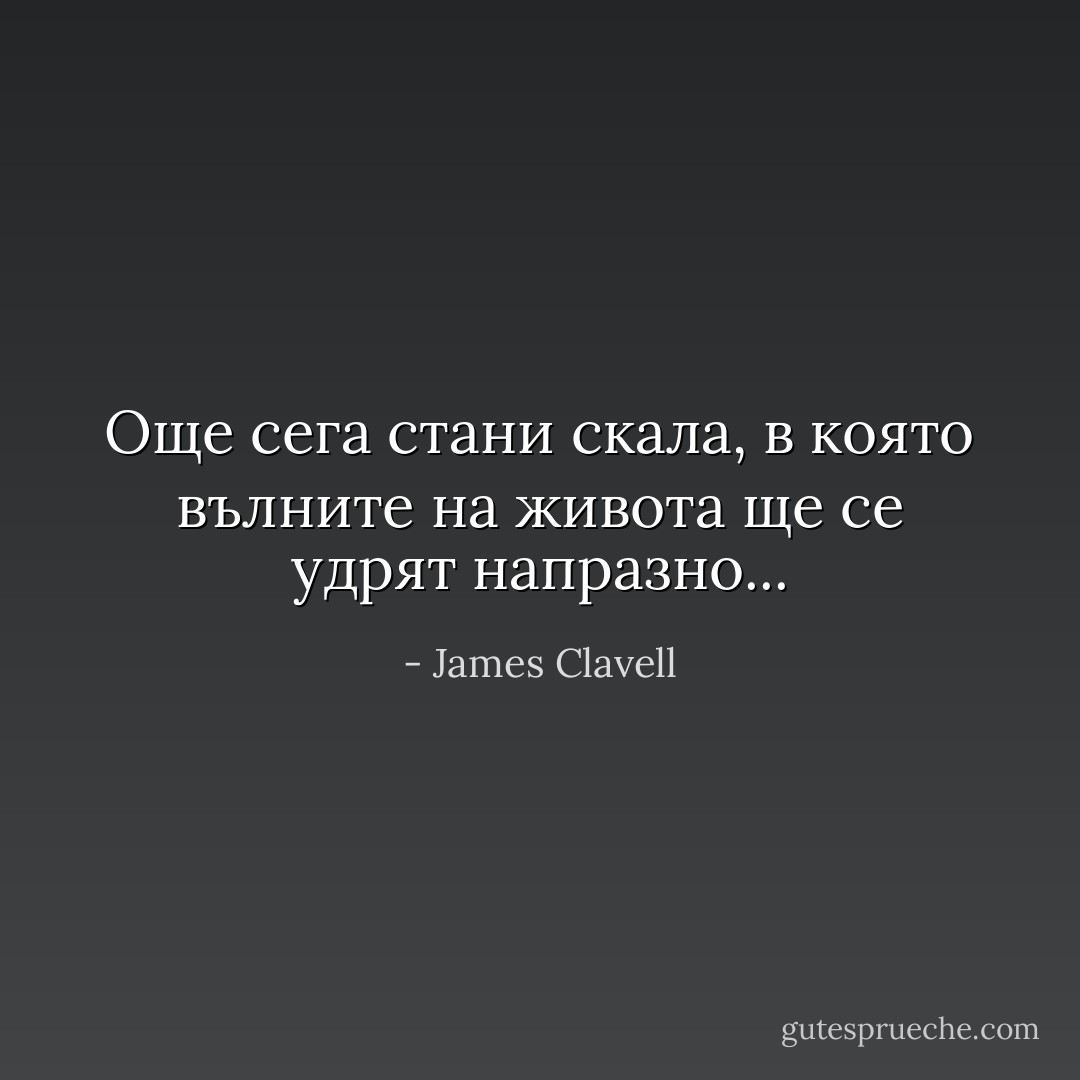Още сега стани скала, в която вълните на живота ще се удрят напразно... - James Clavell