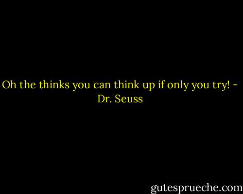 Oh the thinks you can think up if only you try! - Dr. Seuss