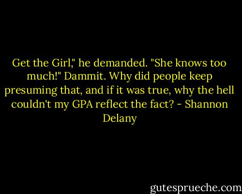 Get the Girl," he demanded. "She knows too much!"<br />Dammit. Why did people keep presuming that, and if it was true, why the hell couldn't my GPA reflect the fact? - Shannon Delany