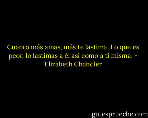 Cuanto más amas, más te lastima. Lo que es peor, lo lastimas a él así como a ti<br />misma. - Elizabeth Chandler