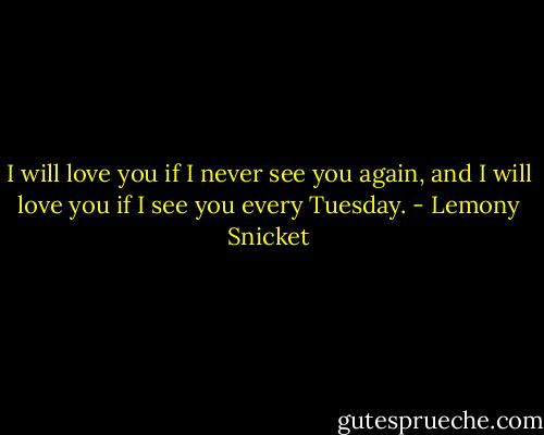 I will love you if I never see you again, and I will love you if I see you every Tuesday. - Lemony Snicket