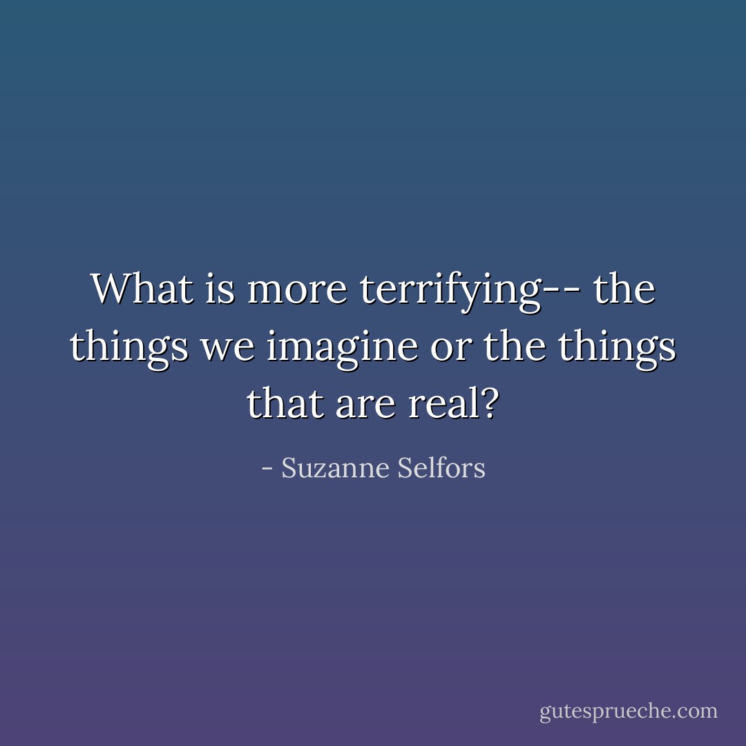 What is more terrifying-- the things we imagine or the things that are real? - Suzanne Selfors