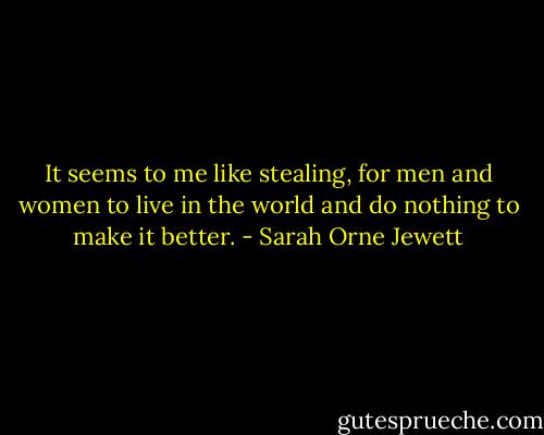 It seems to me like stealing, for men and women to live in the world and do nothing to make it better. - Sarah Orne Jewett