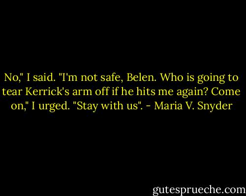 No," I said. "I'm not safe, Belen. Who is going to tear Kerrick's arm off if he hits me again? Come on," I urged. "Stay with us". - Maria V. Snyder