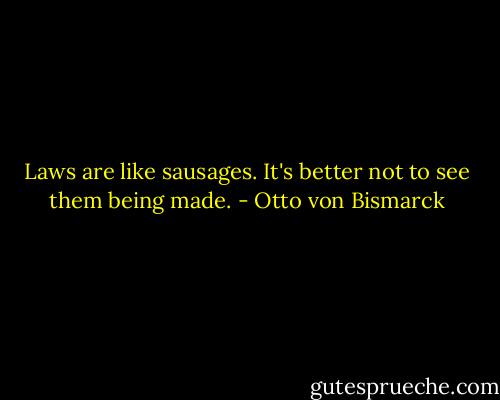 Laws are like sausages. It's better not to see them being made. - Otto von Bismarck