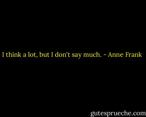 I think a lot, but I don't say much. - Anne Frank