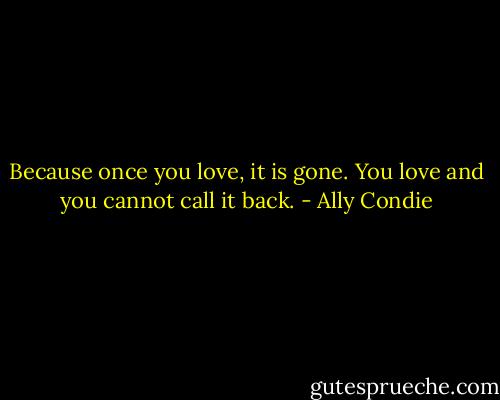 Because once you love, it is gone. You love and you cannot call it back. - Ally Condie