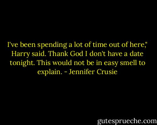 I've been spending a lot of time out of here," Harry said. Thank God I don't have a date tonight. This would not be in easy smell to explain. - Jennifer Crusie