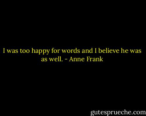 I was too happy for words and I believe he was as well. - Anne Frank