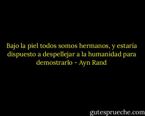 Bajo la piel todos somos hermanos, y estaría dispuesto a despellejar a la humanidad para demostrarlo - Ayn Rand