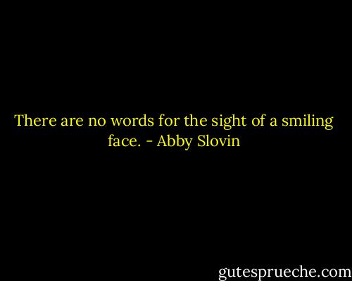 There are no words for the sight of a smiling face. - Abby Slovin