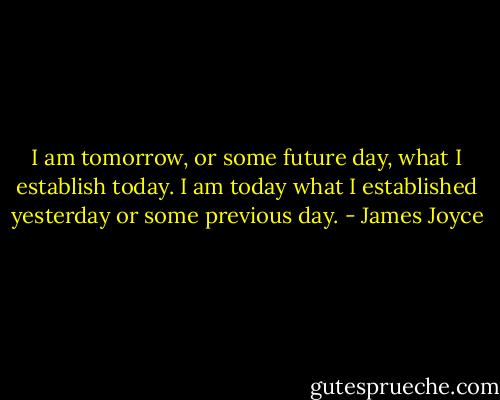 I am tomorrow, or some future day, what I establish today. I am today what I established yesterday or some previous day. - James Joyce