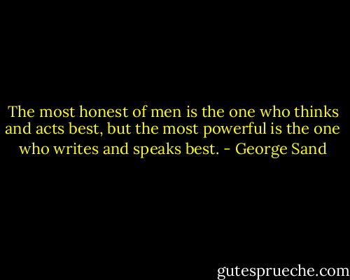 The most honest of men is the one who thinks and acts best, but the most powerful is the one who writes and speaks best. - George Sand