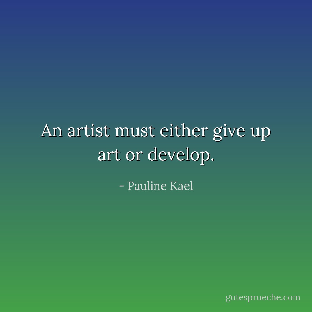 An artist must either give up art or develop. - Pauline Kael