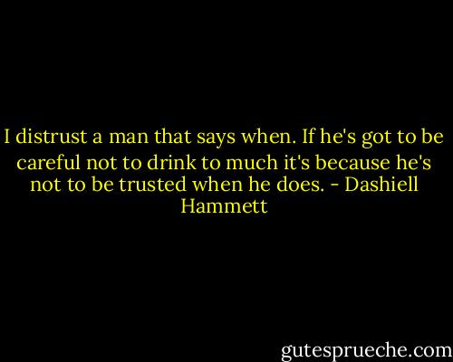 I distrust a man that says when. If he's got to be careful not to drink to much it's because he's not to be trusted when he does. - Dashiell Hammett
