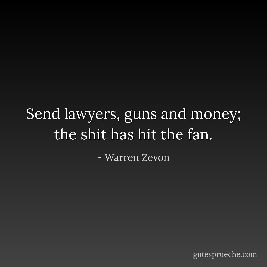 Send lawyers, guns and money; the shit has hit the fan. - Warren Zevon