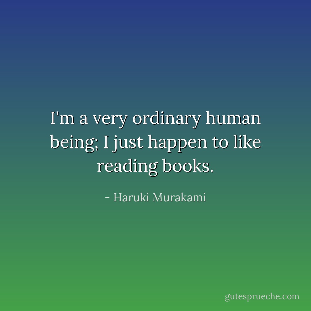 I'm a very ordinary human being; I just happen to like reading books. - Haruki Murakami