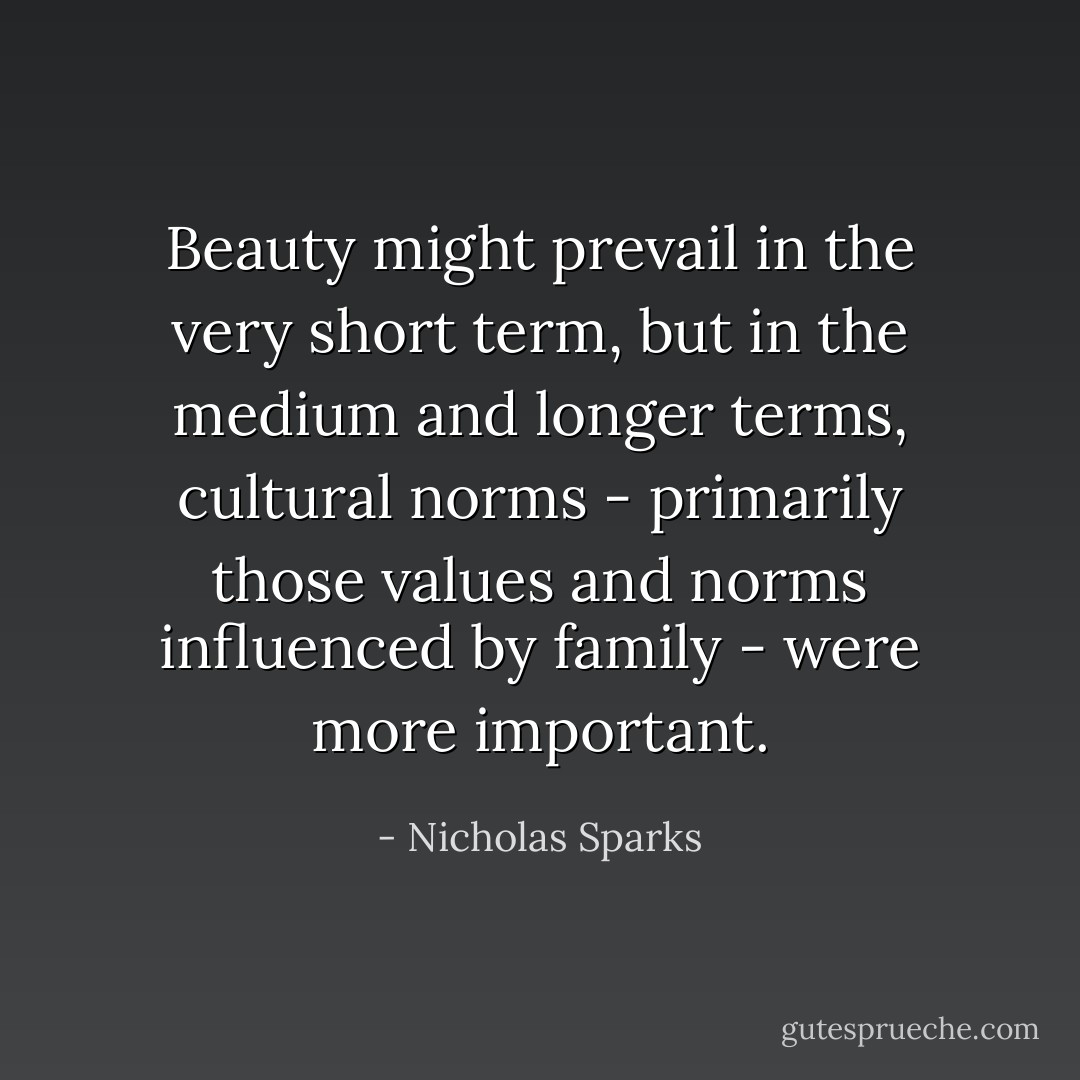 Beauty might prevail in the very short term, but in the medium and longer terms, cultural norms - primarily those values and norms influenced by family - were more important. - Nicholas Sparks