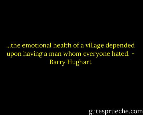 ...the emotional health of a village depended upon having a man whom everyone hated. - Barry Hughart