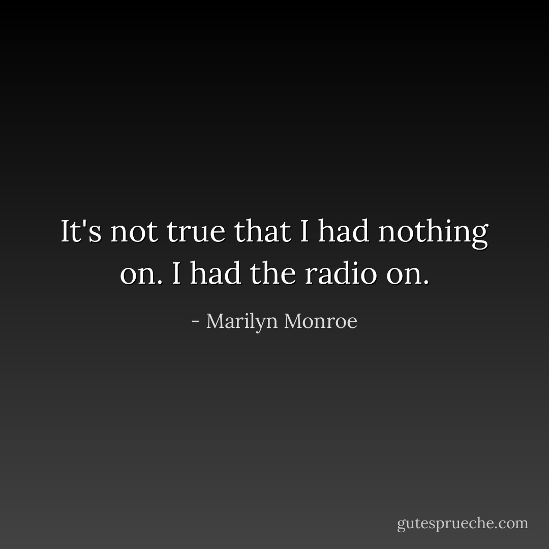 It's not true that I had nothing on. I had the radio on. - Marilyn Monroe